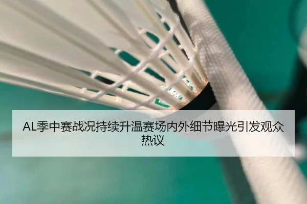 AL季中赛战况持续升温赛场内外细节曝光引发观众热议