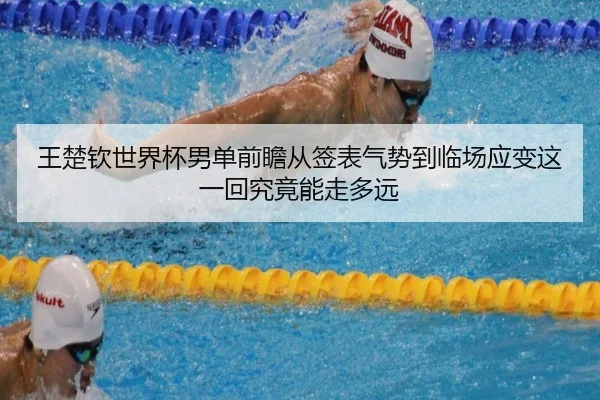 王楚钦世界杯男单前瞻从签表气势到临场应变这一回究竟能走多远