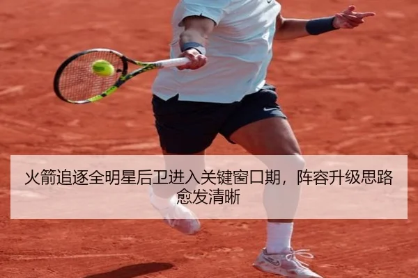 火箭追逐全明星后卫进入关键窗口期，阵容升级思路愈发清晰