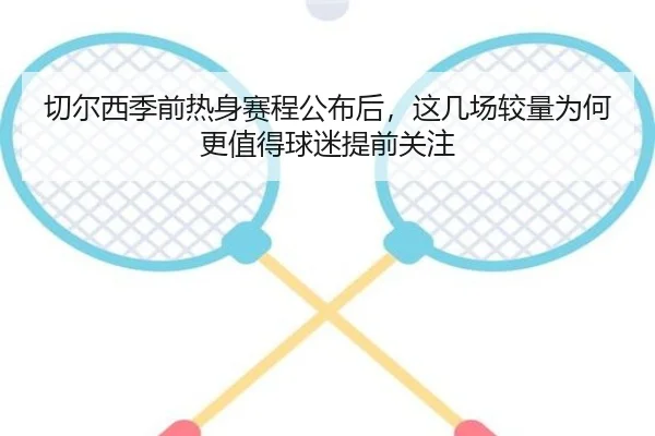 切尔西季前热身赛程公布后，这几场较量为何更值得球迷提前关注
